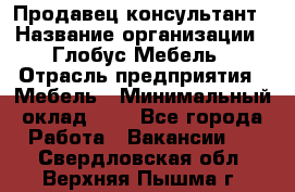 Продавец-консультант › Название организации ­ Глобус-Мебель › Отрасль предприятия ­ Мебель › Минимальный оклад ­ 1 - Все города Работа » Вакансии   . Свердловская обл.,Верхняя Пышма г.